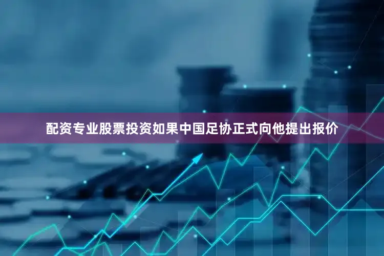 配资专业股票投资如果中国足协正式向他提出报价