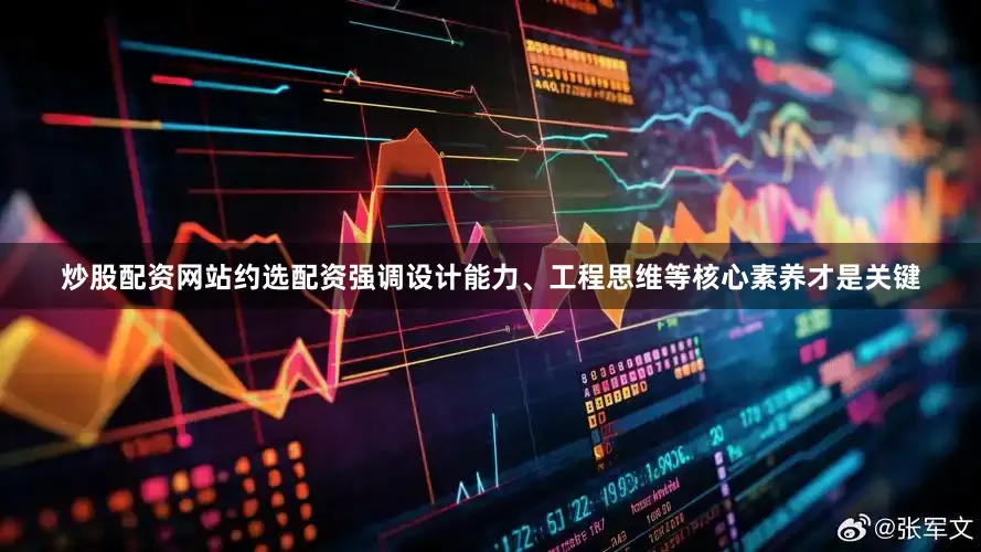 炒股配资网站约选配资强调设计能力、工程思维等核心素养才是关键