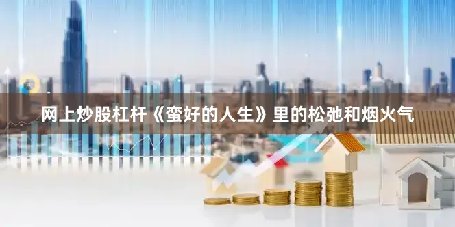 网上炒股杠杆《蛮好的人生》里的松弛和烟火气