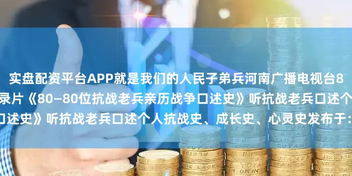 实盘配资平台APP就是我们的人民子弟兵河南广播电视台8月1日起推出80集系列微纪录片《80—80位抗战老兵亲历战争口述史》听抗战老兵口述个人抗战史、成长史、心灵史发布于：北京市