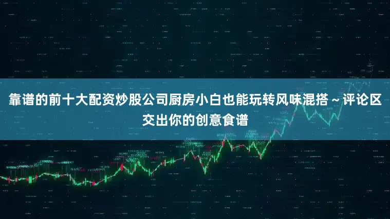 靠谱的前十大配资炒股公司厨房小白也能玩转风味混搭～评论区交出你的创意食谱