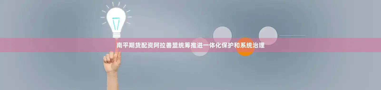 南平期货配资阿拉善盟统筹推进一体化保护和系统治理