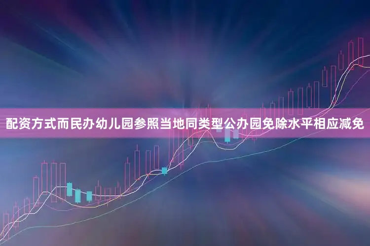 配资方式而民办幼儿园参照当地同类型公办园免除水平相应减免