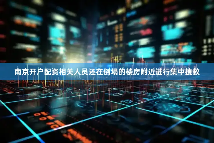 南京开户配资相关人员还在倒塌的楼房附近进行集中搜救
