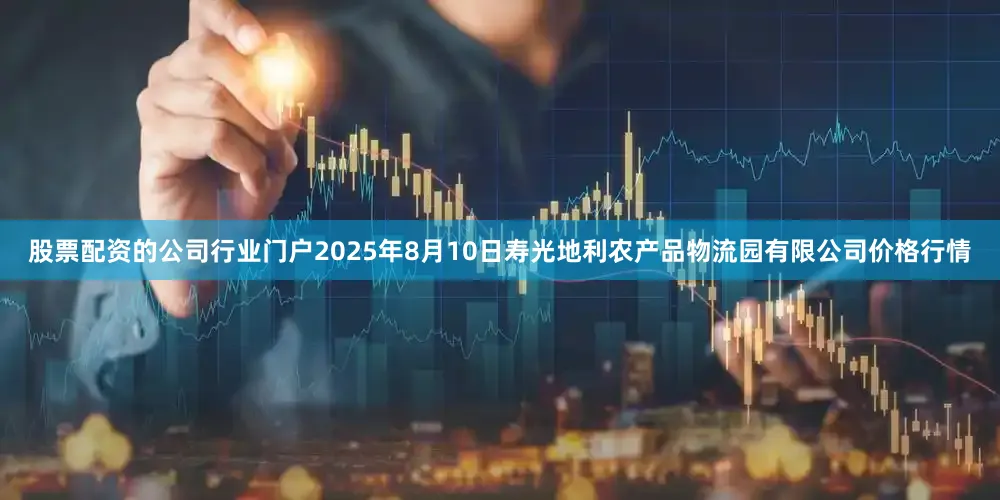 股票配资的公司行业门户2025年8月10日寿光地利农产品物流园有限公司价格行情