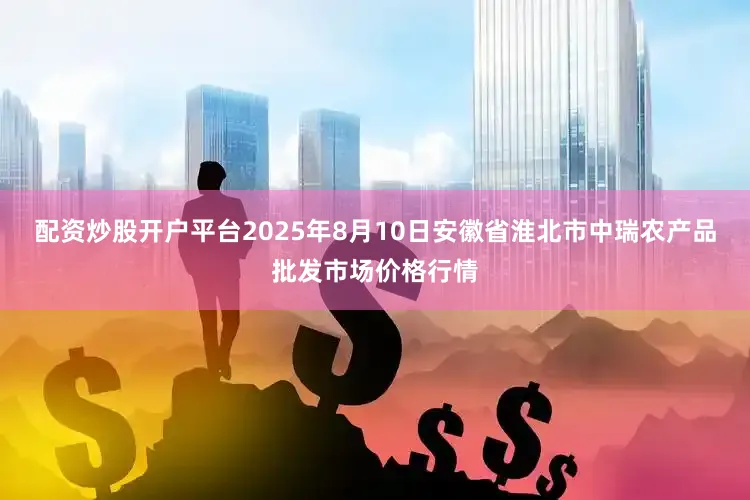 配资炒股开户平台2025年8月10日安徽省淮北市中瑞农产品批发市场价格行情