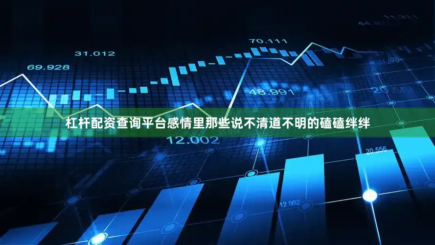 杠杆配资查询平台感情里那些说不清道不明的磕磕绊绊