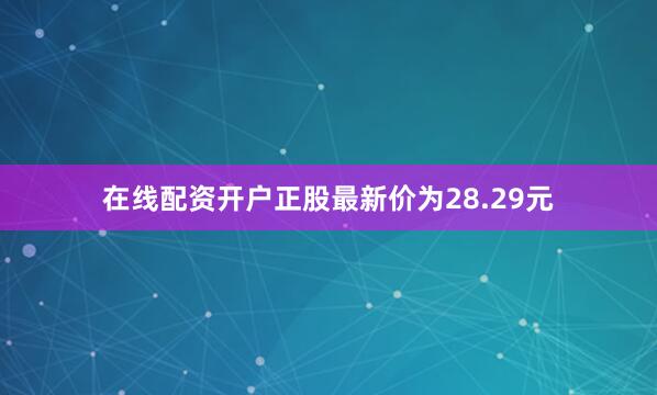 在线配资开户正股最新价为28.29元