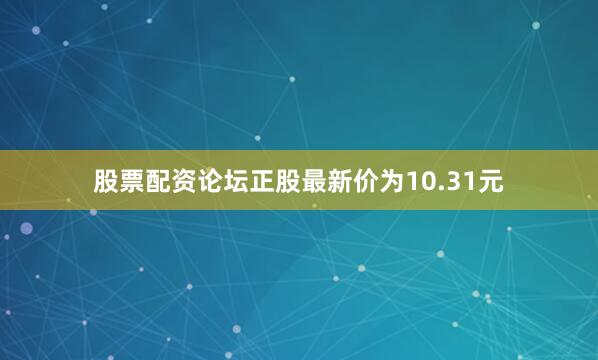 股票配资论坛正股最新价为10.31元