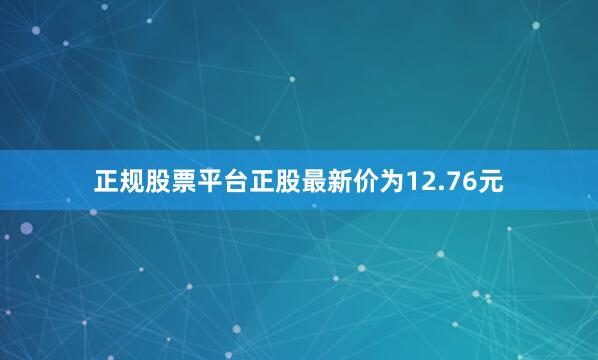 正规股票平台正股最新价为12.76元