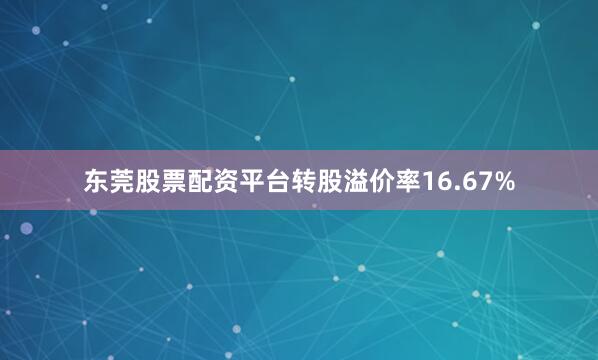 东莞股票配资平台转股溢价率16.67%