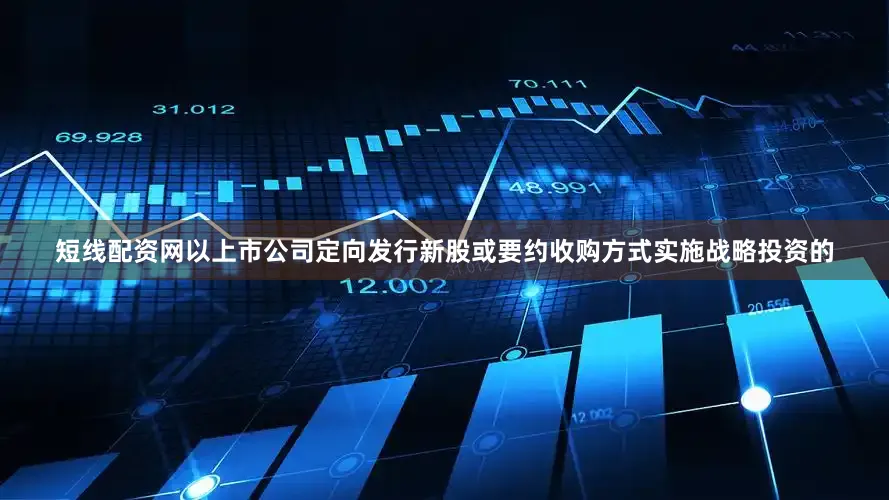 短线配资网以上市公司定向发行新股或要约收购方式实施战略投资的