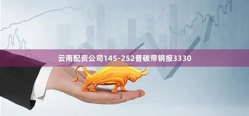 云南配资公司145-252普碳带钢报3330