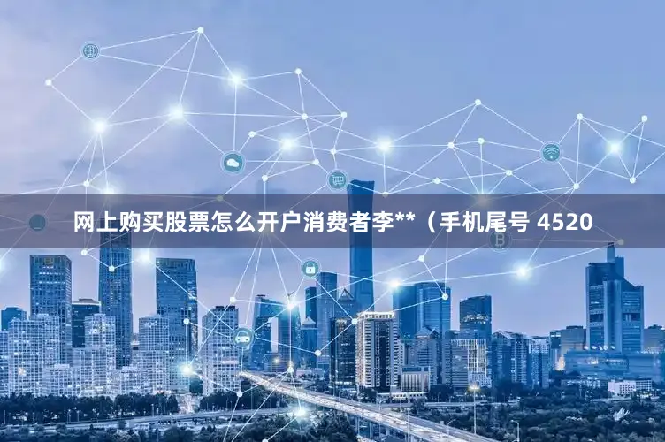 网上购买股票怎么开户消费者李**（手机尾号 4520