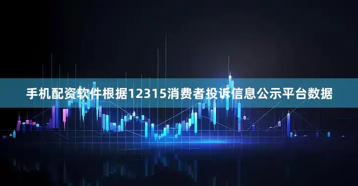 手机配资软件根据12315消费者投诉信息公示平台数据