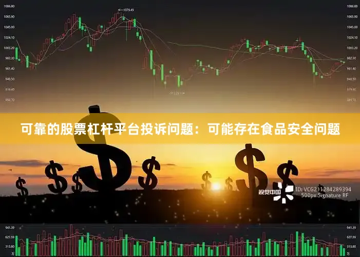 可靠的股票杠杆平台投诉问题：可能存在食品安全问题