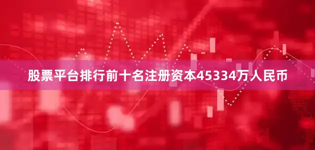 股票平台排行前十名注册资本45334万人民币